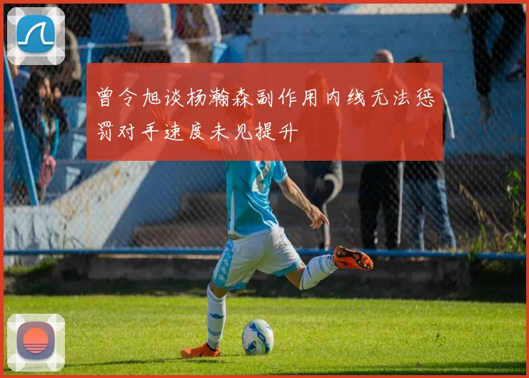 曾令旭谈杨瀚森副作用内线无法惩罚对手速度未见提升