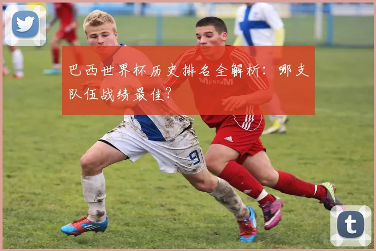 巴西世界杯历史排名全解析：哪支队伍战绩最佳？
