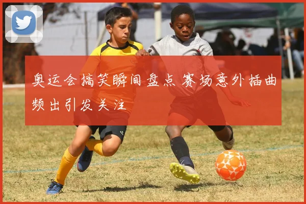 奥运会搞笑瞬间盘点 赛场意外插曲频出引发关注
